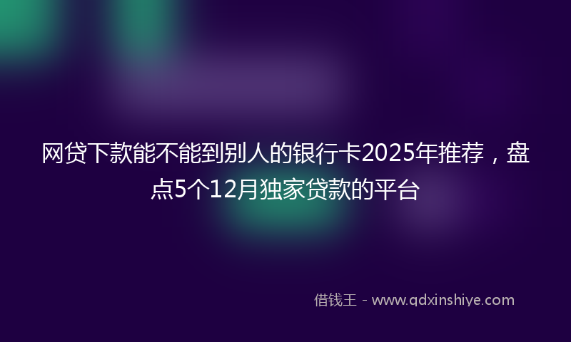 网贷下款能不能到别人的银行卡2025年推荐，盘点5个12月独家贷款的平台