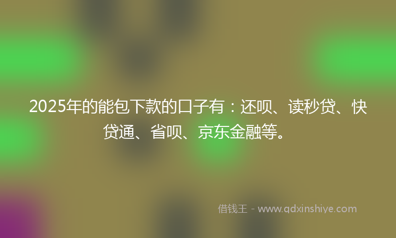 2025年的能包下款的口子有：还呗、读秒贷、快贷通、省呗、京东金融等。