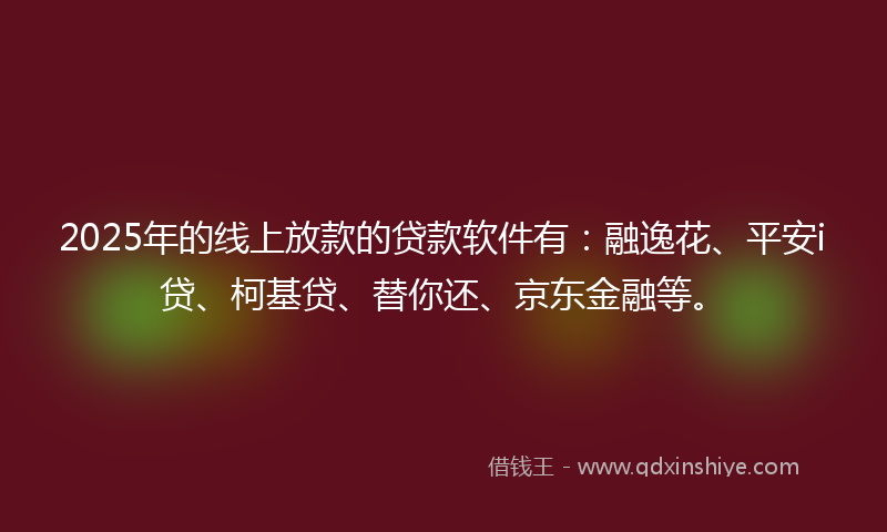 2025年的线上放款的贷款软件有：融逸花、平安i贷、柯基贷、替你还、京东金融等。