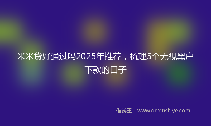 米米贷好通过吗2025年推荐，梳理5个无视黑户下款的口子