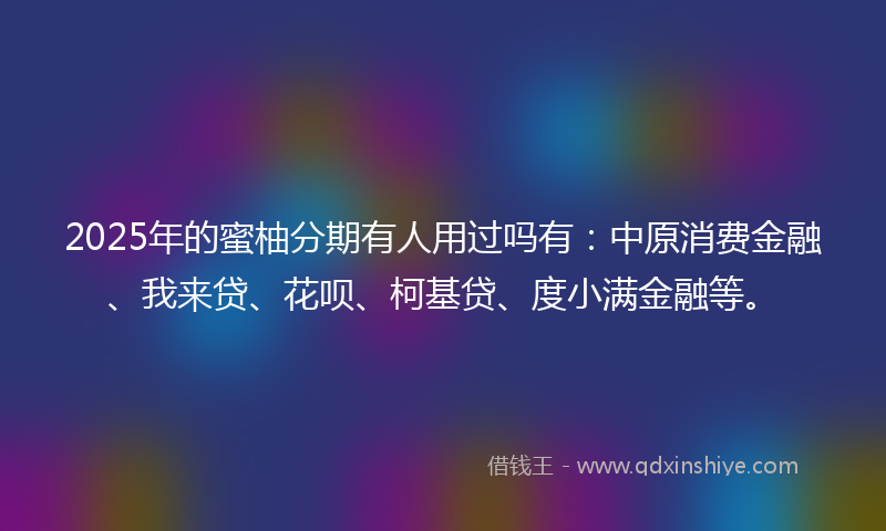 2025年的蜜柚分期有人用过吗有：中原消费金融、我来贷、花呗、柯基贷、度小满金融等。