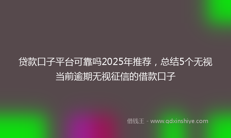贷款口子平台可靠吗2025年推荐，总结5个无视当前逾期无视征信的借款口子