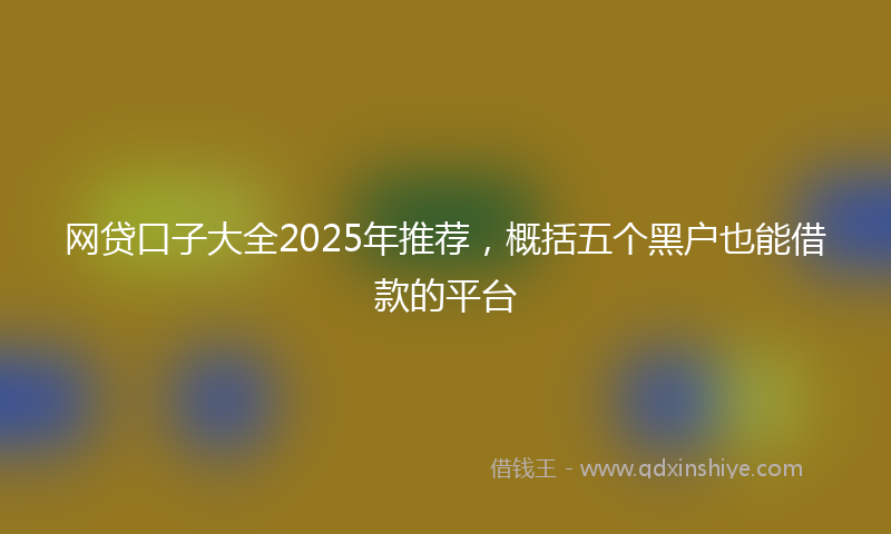 网贷口子大全2025年推荐，概括五个黑户也能借款的平台