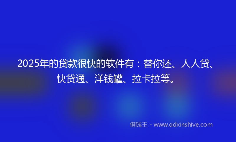2025年的贷款很快的软件有：替你还、人人贷、快贷通、洋钱罐、拉卡拉等。