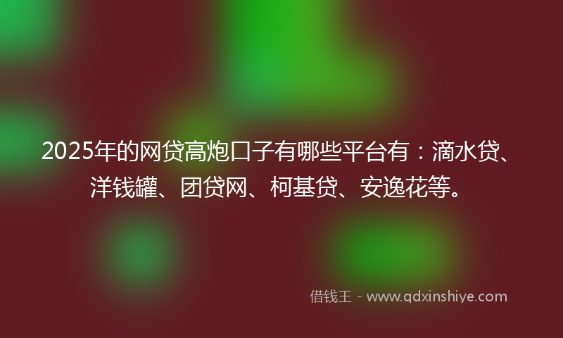 2025年的网贷高炮口子有哪些平台有：滴水贷、洋钱罐、团贷网、柯基贷、安逸花等。