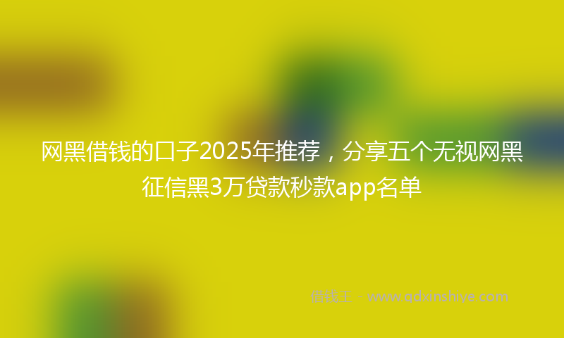网黑借钱的口子2025年推荐，分享五个无视网黑征信黑3万贷款秒款app名单