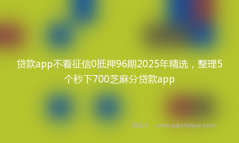 贷款app不看征信0抵押96期2025年精选，整理5个秒下700芝麻分贷款app