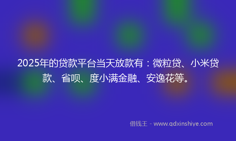 2025年的贷款平台当天放款有：微粒贷、小米贷款、省呗、度小满金融、安逸花等。