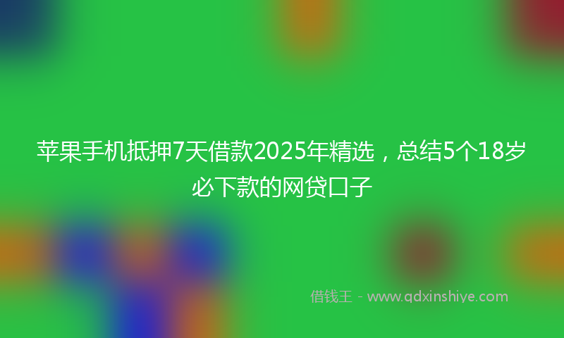 苹果手机抵押7天借款2025年精选，总结5个18岁必下款的网贷口子