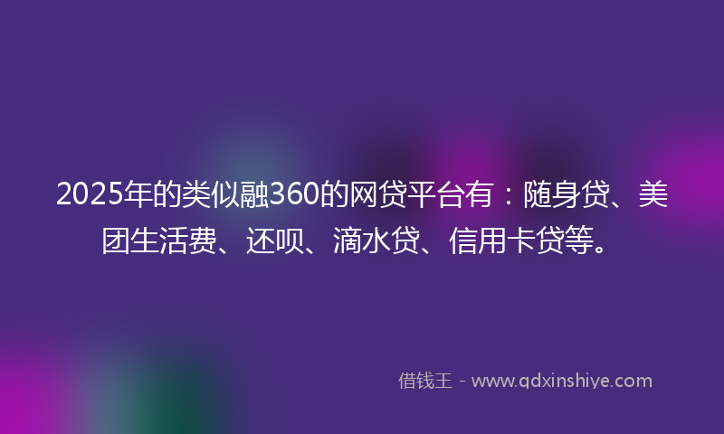 2025年的类似融360的网贷平台有：随身贷、美团生活费、还呗、滴水贷、信用卡贷等。