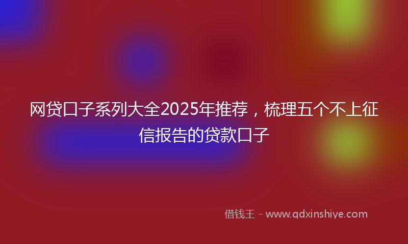 网贷口子系列大全2025年推荐，梳理五个不上征信报告的贷款口子