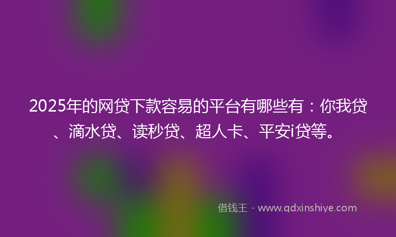 2025年的网贷下款容易的平台有哪些有：你我贷、滴水贷、读秒贷、超人卡、平安i贷等。