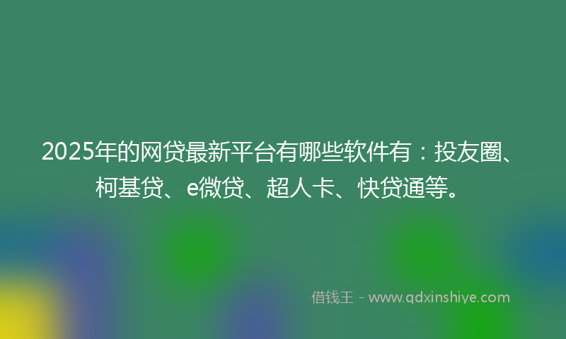 2025年的网贷最新平台有哪些软件有：投友圈、柯基贷、e微贷、超人卡、快贷通等。