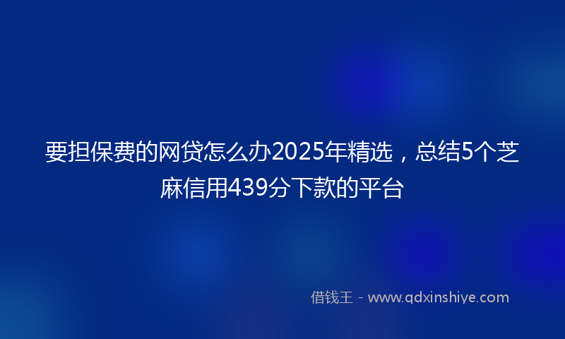 要担保费的网贷怎么办2025年精选，总结5个芝麻信用439分下款的平台