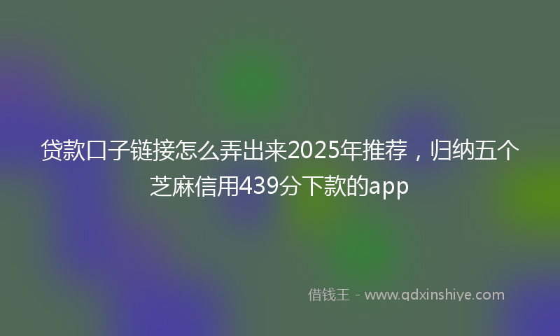 贷款口子链接怎么弄出来2025年推荐，归纳五个芝麻信用439分下款的app