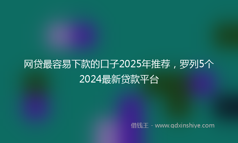 网贷最容易下款的口子2025年推荐，罗列5个2024最新贷款平台