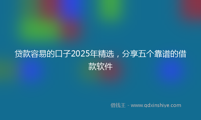 贷款容易的口子2025年精选，分享五个靠谱的借款软件