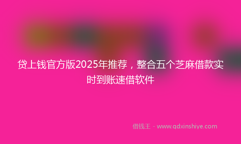 贷上钱官方版2025年推荐，整合五个芝麻借款实时到账速借软件