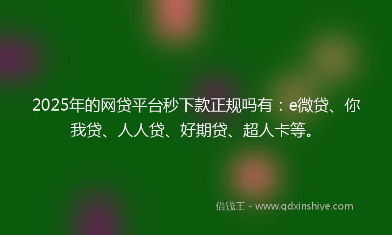 2025年的网贷平台秒下款正规吗有：e微贷、你我贷、人人贷、好期贷、超人卡等。