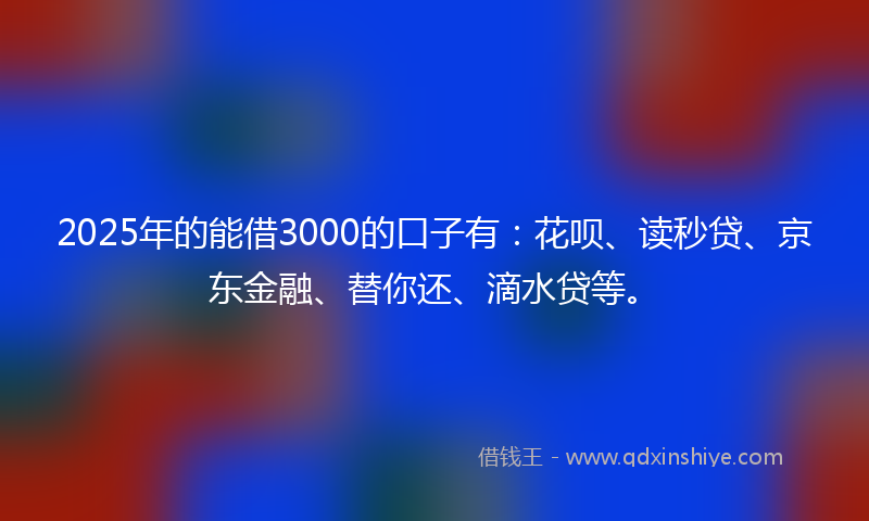 2025年的能借3000的口子有：花呗、读秒贷、京东金融、替你还、滴水贷等。