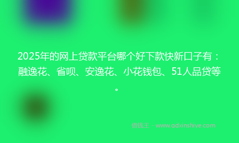2025年的网上贷款平台哪个好下款快新口子有：融逸花、省呗、安逸花、小花钱包、51人品贷等。