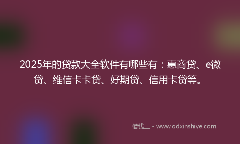 2025年的贷款大全软件有哪些有：惠商贷、e微贷、维信卡卡贷、好期贷、信用卡贷等。