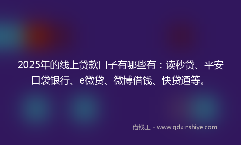 2025年的线上贷款口子有哪些有：读秒贷、平安口袋银行、e微贷、微博借钱、快贷通等。
