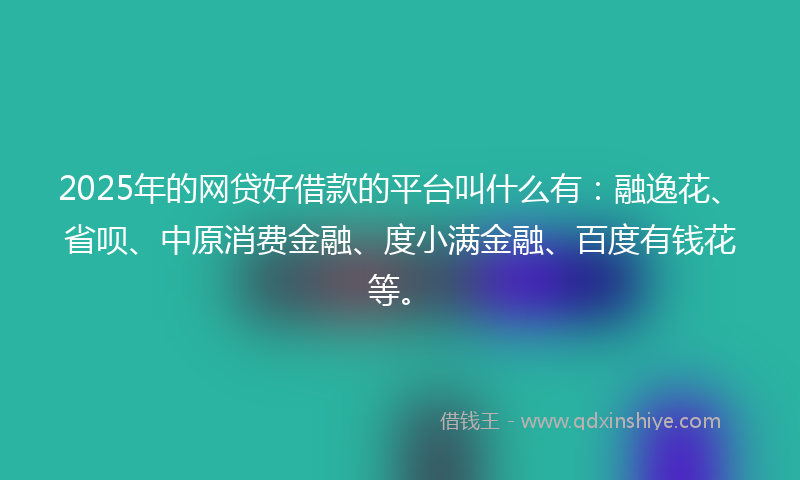2025年的网贷好借款的平台叫什么有:融逸花、省呗、中原消费金融、度小满金融、百度有钱花等。