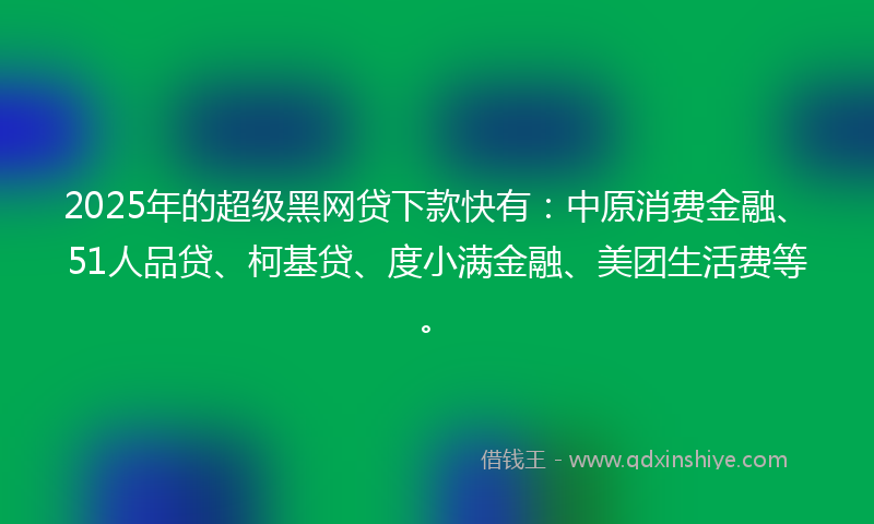 2025年的超级黑网贷下款快有：中原消费金融、51人品贷、柯基贷、度小满金融、美团生活费等。