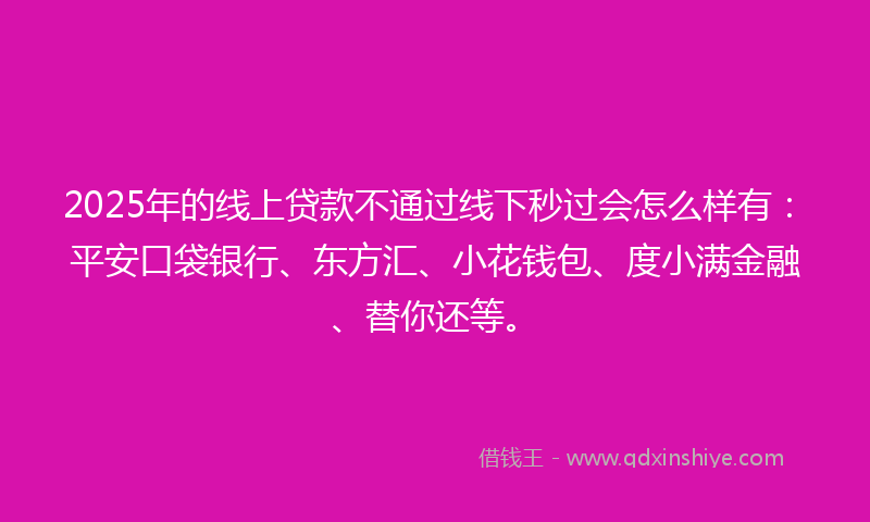 2025年的线上贷款不通过线下秒过会怎么样有：平安口袋银行、东方汇、小花钱包、度小满金融、替你还等。