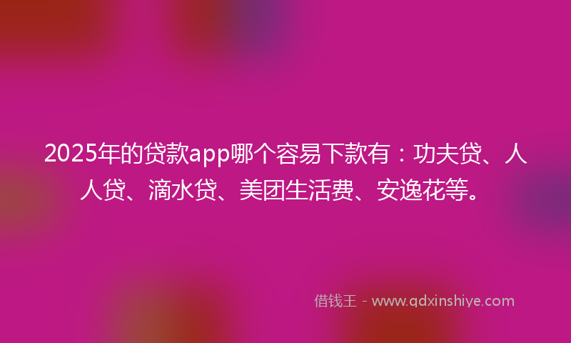 2025年的贷款app哪个容易下款有：功夫贷、人人贷、滴水贷、美团生活费、安逸花等。
