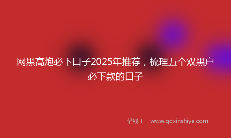 网黑高炮必下口子2025年推荐，梳理五个双黑户必下款的口子