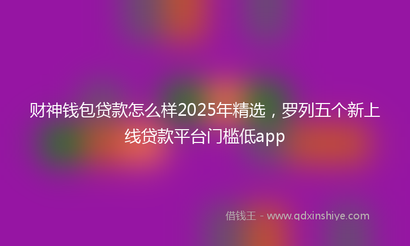 财神钱包贷款怎么样2025年精选，罗列五个新上线贷款平台门槛低app