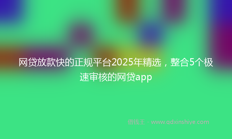 网贷放款快的正规平台2025年精选，整合5个极速审核的网贷app