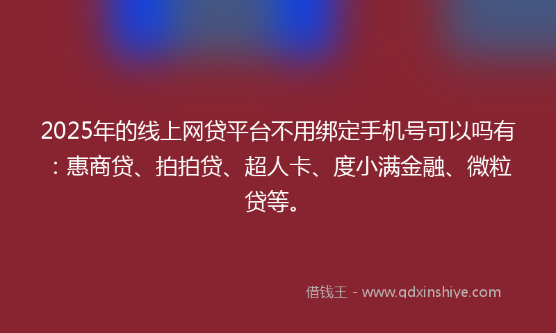 2025年的线上网贷平台不用绑定手机号可以吗有：惠商贷、拍拍贷、超人卡、度小满金融、微粒贷等。