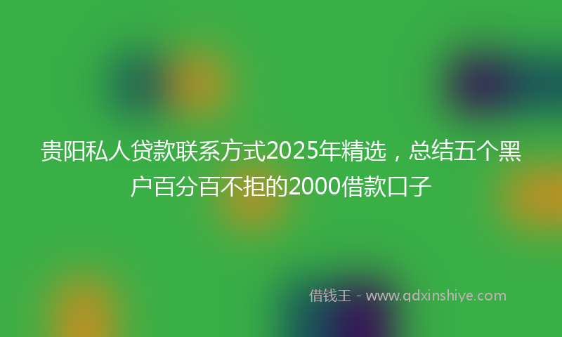 贵阳私人贷款联系方式2025年精选，总结五个黑户百分百不拒的2000借款口子
