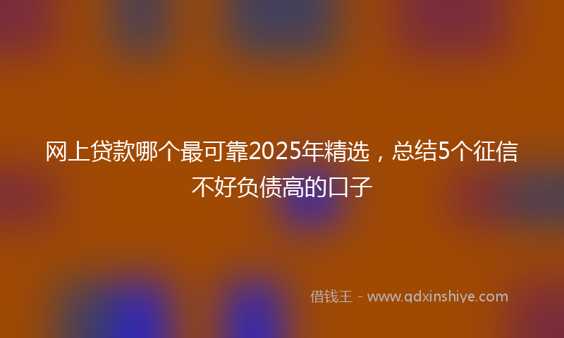 网上贷款哪个最可靠2025年精选，总结5个征信不好负债高的口子