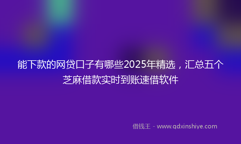 能下款的网贷口子有哪些2025年精选，汇总五个芝麻借款实时到账速借软件