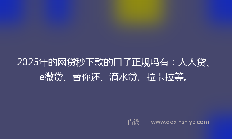 2025年的网贷秒下款的口子正规吗有：人人贷、e微贷、替你还、滴水贷、拉卡拉等。
