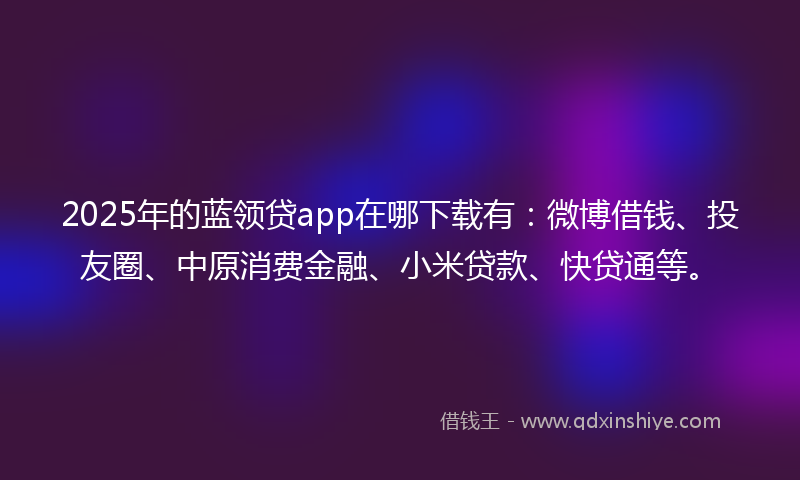 2025年的蓝领贷app在哪下载有：微博借钱、投友圈、中原消费金融、小米贷款、快贷通等。