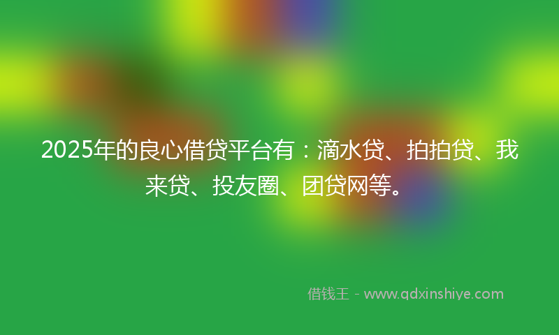2025年的良心借贷平台有：滴水贷、拍拍贷、我来贷、投友圈、团贷网等。