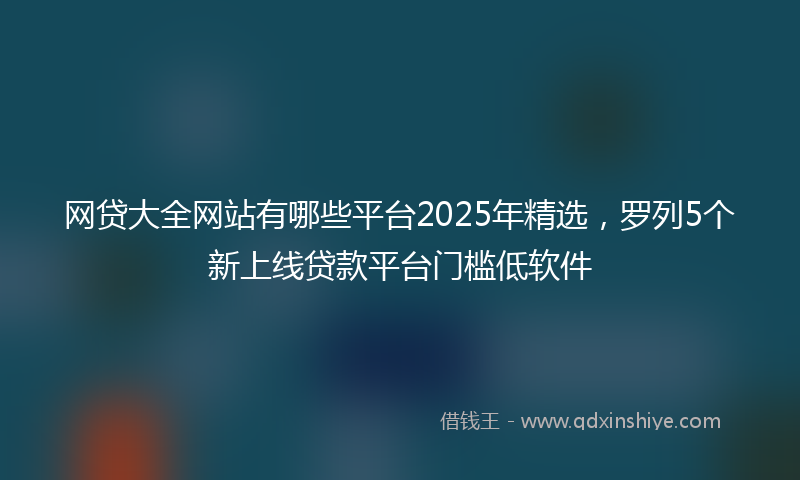 网贷大全网站有哪些平台2025年精选，罗列5个新上线贷款平台门槛低软件