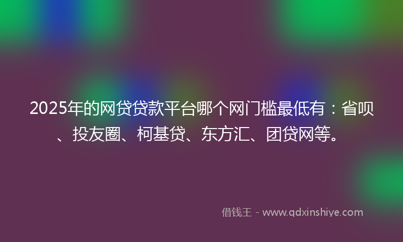 2025年的网贷贷款平台哪个网门槛最低有：省呗、投友圈、柯基贷、东方汇、团贷网等。