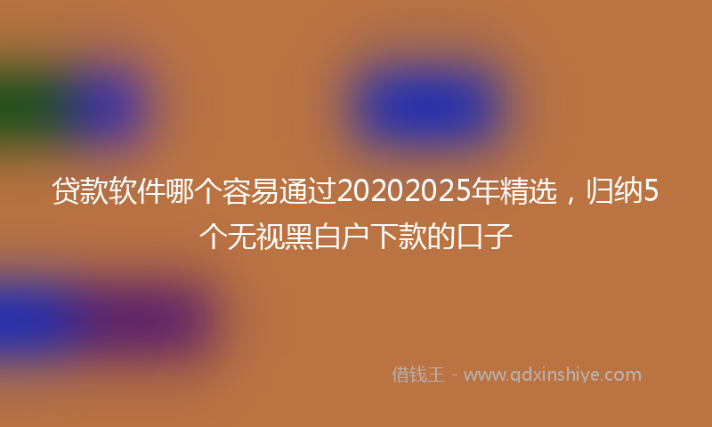 贷款软件哪个容易通过20202025年精选，归纳5个无视黑白户下款的口子