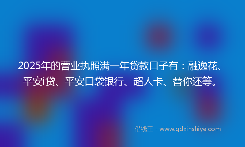 2025年的营业执照满一年贷款口子有：融逸花、平安i贷、平安口袋银行、超人卡、替你还等。
