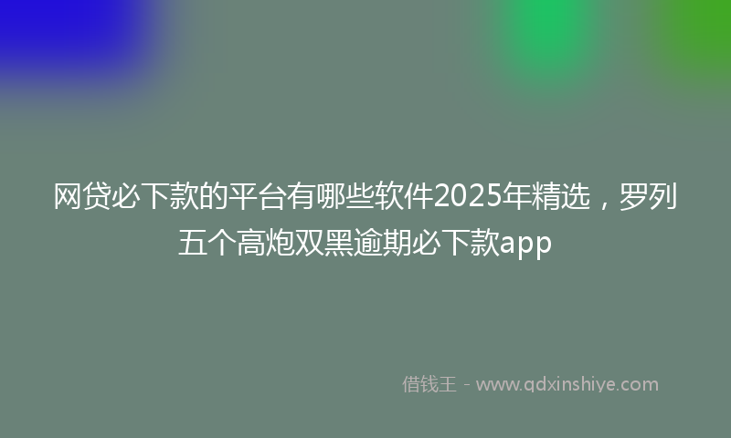 网贷必下款的平台有哪些软件2025年精选，罗列五个高炮双黑逾期必下款app