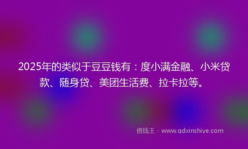 2025年的类似于豆豆钱有：度小满金融、小米贷款、随身贷、美团生活费、拉卡拉等。