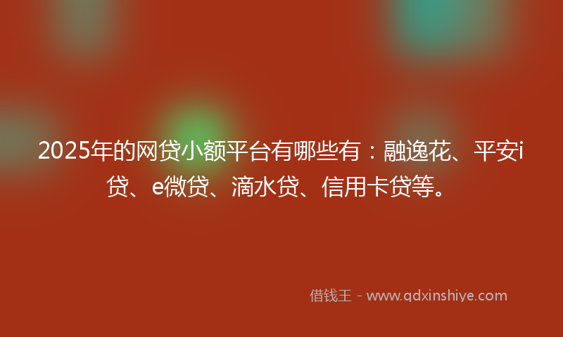 2025年的网贷小额平台有哪些有：融逸花、平安i贷、e微贷、滴水贷、信用卡贷等。