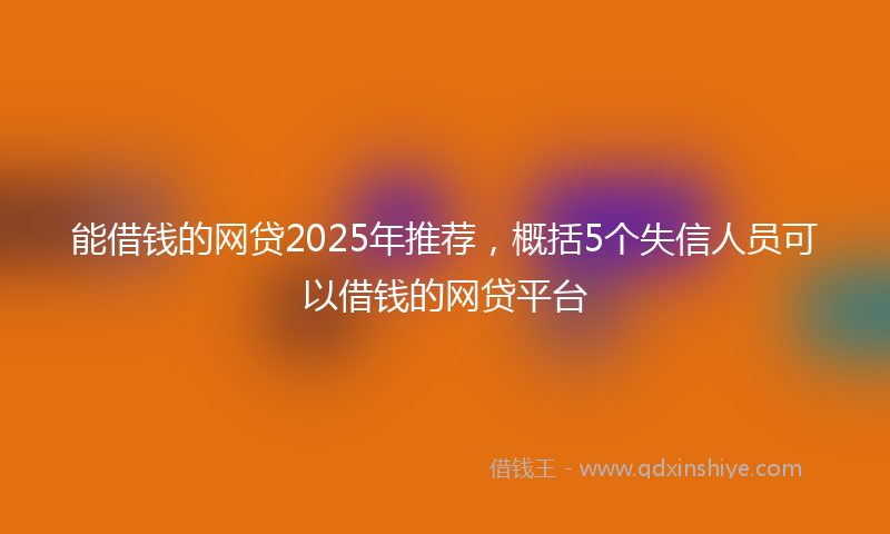 能借钱的网贷2025年推荐，概括5个失信人员可以借钱的网贷平台
