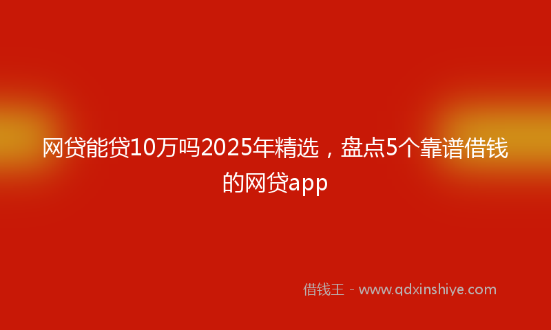 网贷能贷10万吗2025年精选，盘点5个靠谱借钱的网贷app